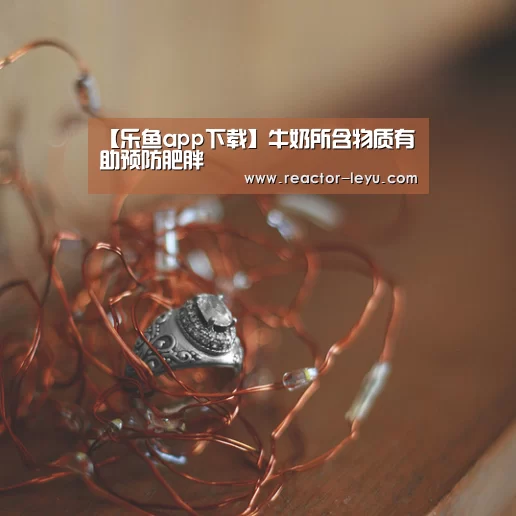 【乐鱼app下载】牛奶所含物质有助预防肥胖(图4) 乐鱼app下载