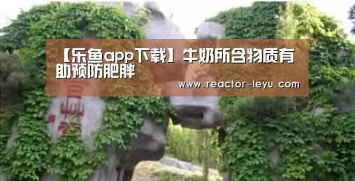 【乐鱼app下载】牛奶所含物质有助预防肥胖(图1) leyu乐鱼