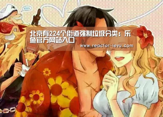 北京有224个街道强制垃圾分类:乐鱼官方网站入口(图1) 乐鱼app下载
