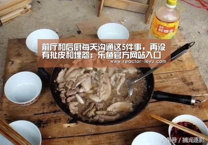 前厅和后厨每天沟通这5件事,再没有扯皮和埋怨:乐鱼官方网站入口(图1) 乐鱼官方网站入口
