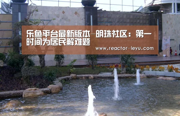 乐鱼平台最新版本-明珠社区:第一时间为居民解难题(图1) 乐鱼app下载
