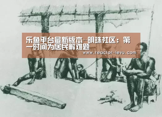 乐鱼平台最新版本-明珠社区:第一时间为居民解难题(图2) 乐鱼官方网站入口