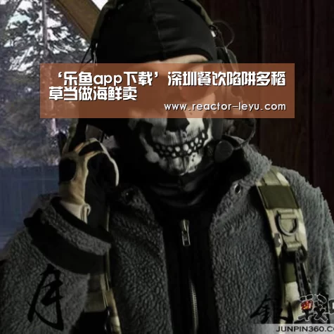 ‘乐鱼app下载’深圳餐饮陷阱多稻草当做海鲜卖(图1) 乐鱼平台最新版本