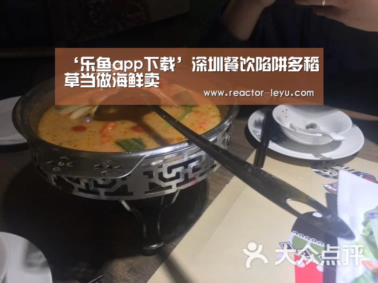 ‘乐鱼app下载’深圳餐饮陷阱多稻草当做海鲜卖(图2) 乐鱼app下载