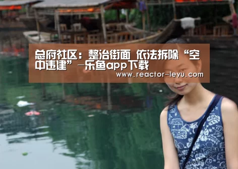 总府社区:整治街面 依法拆除“空中违建”-乐鱼app下载(图2) 乐鱼平台最新版本