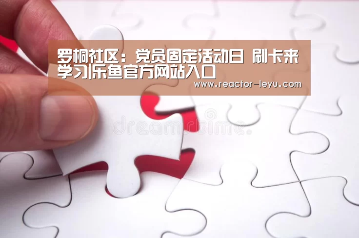 罗桐社区:党员固定活动日 刷卡来学习|乐鱼官方网站入口(图1) 乐鱼app下载