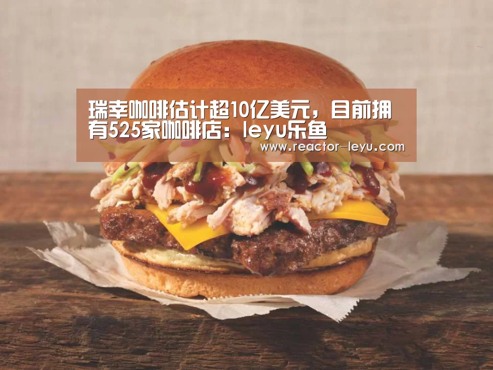 瑞幸咖啡估计超10亿美元,目前拥有525家咖啡店:leyu乐鱼(图1) leyu乐鱼
